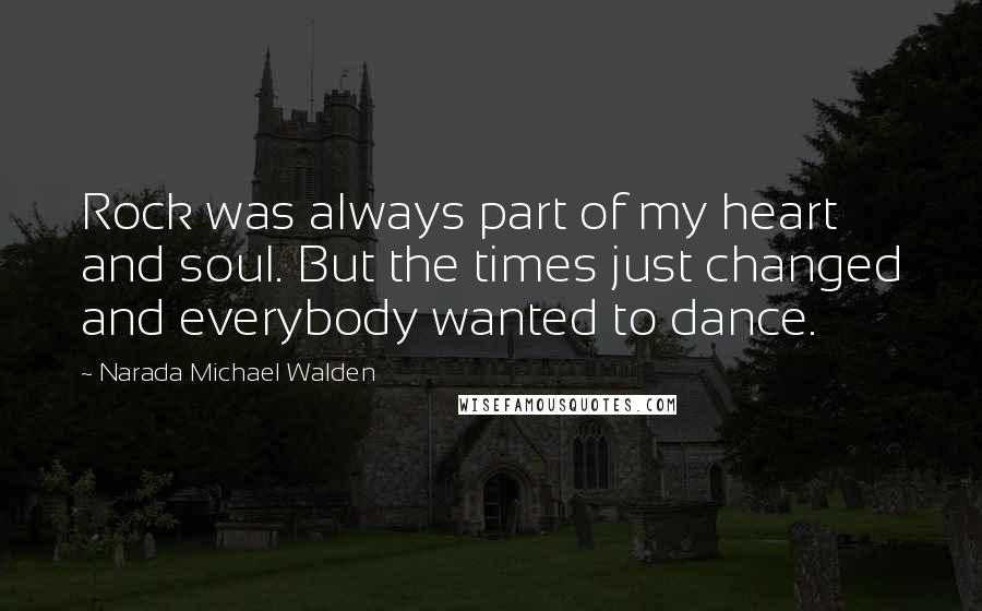 Narada Michael Walden quotes: Rock was always part of my heart and soul. But the times just changed and everybody wanted to dance.