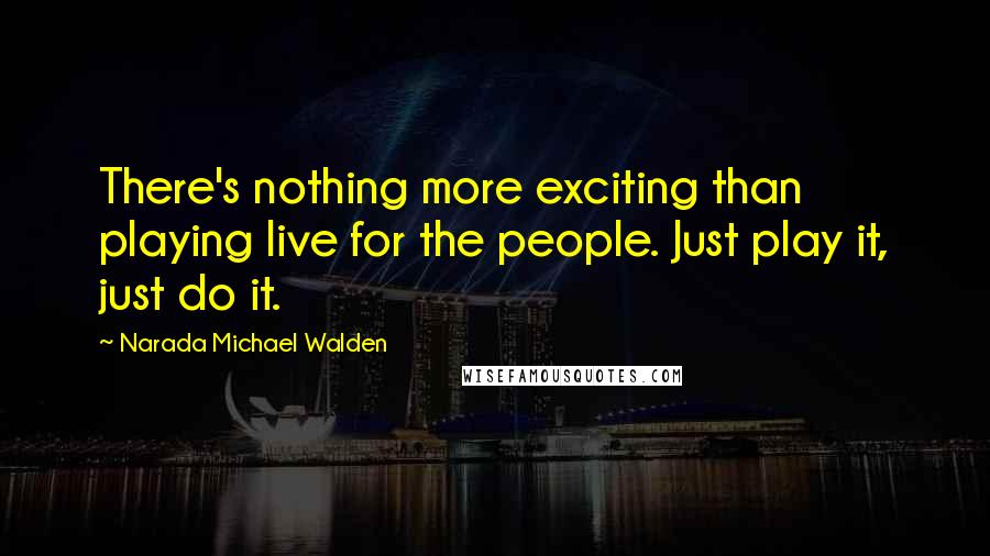 Narada Michael Walden quotes: There's nothing more exciting than playing live for the people. Just play it, just do it.