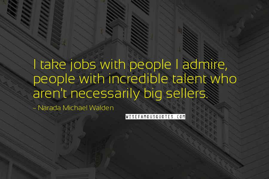 Narada Michael Walden quotes: I take jobs with people I admire, people with incredible talent who aren't necessarily big sellers.