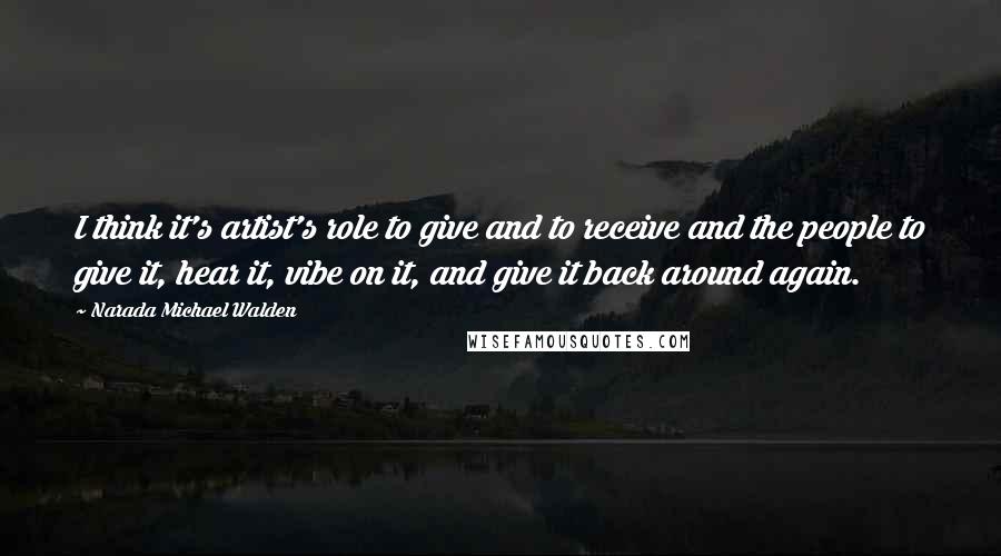 Narada Michael Walden quotes: I think it's artist's role to give and to receive and the people to give it, hear it, vibe on it, and give it back around again.