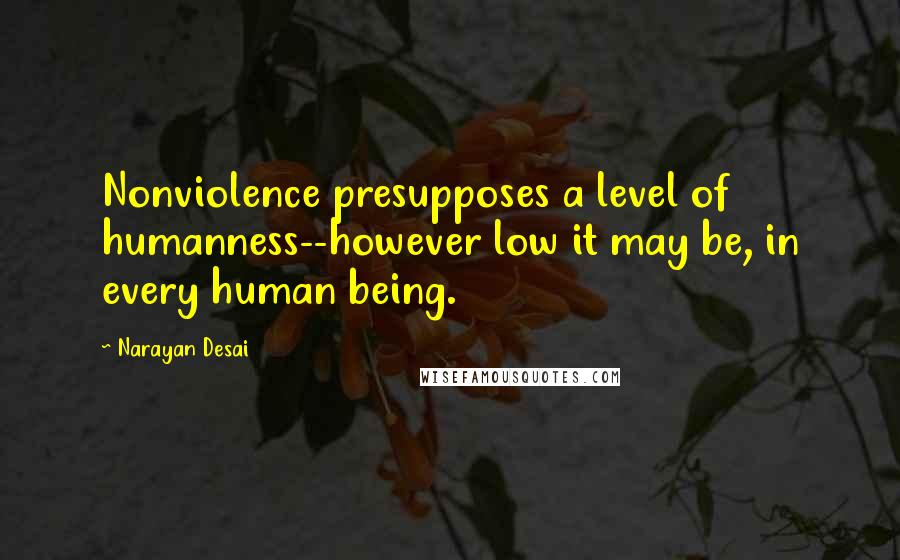 Narayan Desai quotes: Nonviolence presupposes a level of humanness--however low it may be, in every human being.