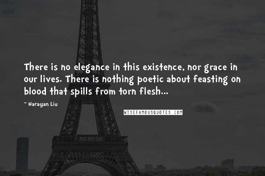 Narayan Liu quotes: There is no elegance in this existence, nor grace in our lives. There is nothing poetic about feasting on blood that spills from torn flesh...