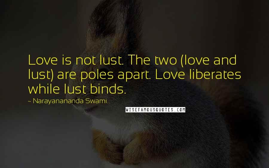 Narayanananda Swami. quotes: Love is not lust. The two (love and lust) are poles apart. Love liberates while lust binds.