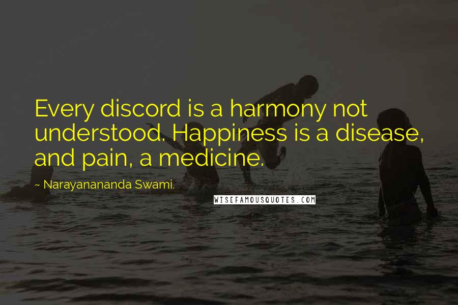 Narayanananda Swami. quotes: Every discord is a harmony not understood. Happiness is a disease, and pain, a medicine.