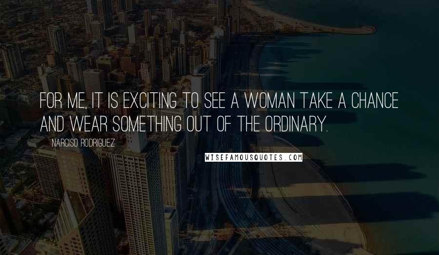 Narciso Rodriguez quotes: For me, it is exciting to see a woman take a chance and wear something out of the ordinary.