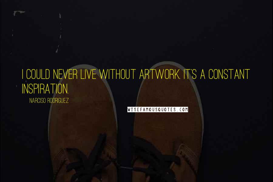 Narciso Rodriguez quotes: I could never live without artwork. It's a constant inspiration.