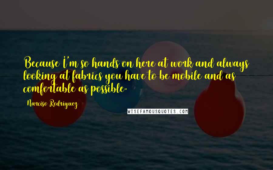 Narciso Rodriguez quotes: Because I'm so hands on here at work and always looking at fabrics you have to be mobile and as comfortable as possible.