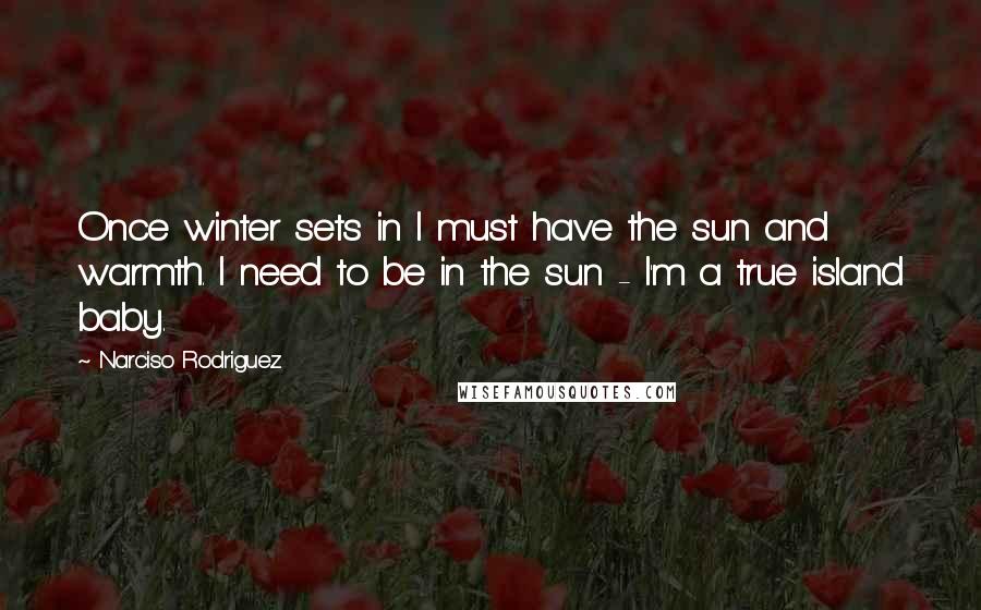 Narciso Rodriguez quotes: Once winter sets in I must have the sun and warmth. I need to be in the sun - I'm a true island baby.