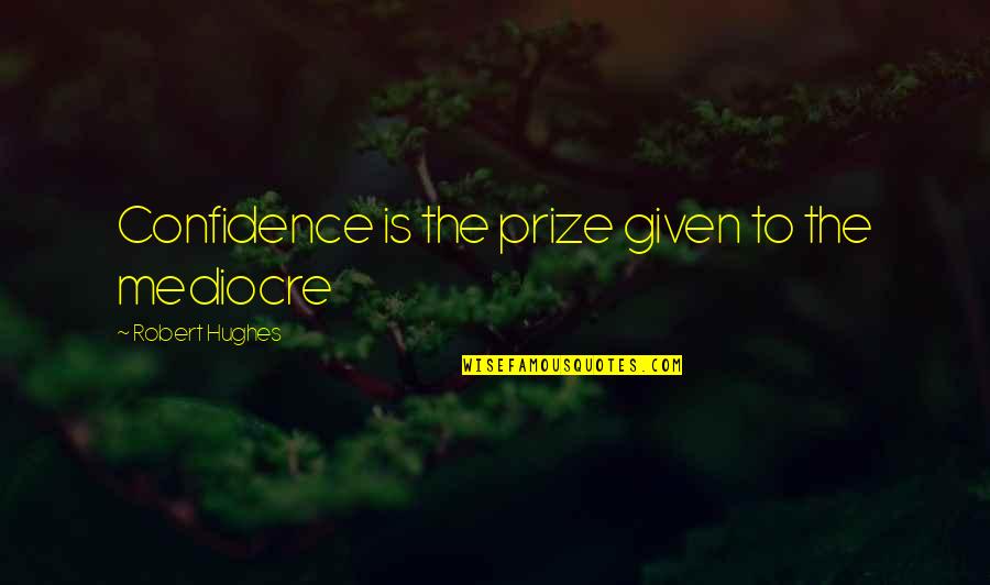 Narcissism Quotes By Robert Hughes: Confidence is the prize given to the mediocre