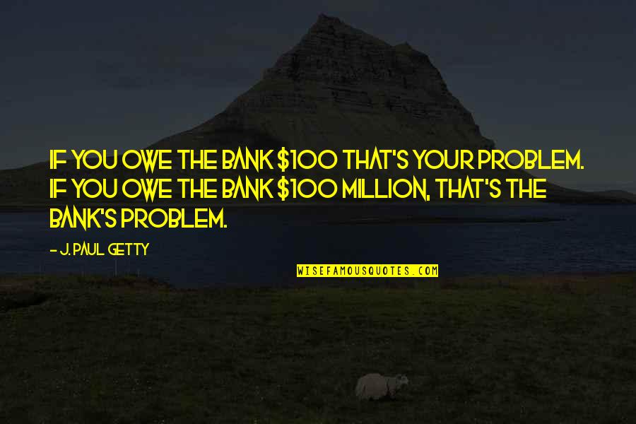 Narcissist Book Of Quotes By J. Paul Getty: If you owe the bank $100 that's your Narcissist Book Of Quotes By J. Paul Getty: If you owe the bank $100 that's your