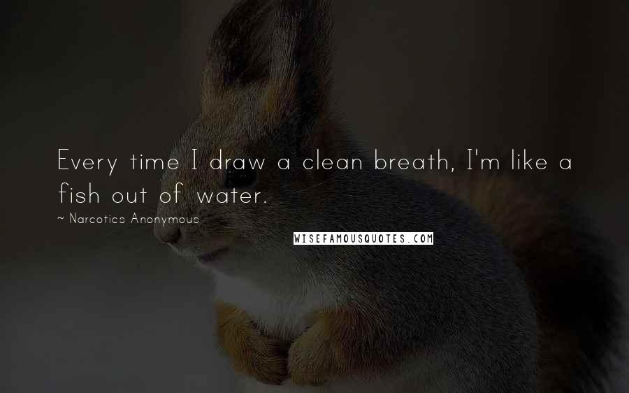 Narcotics Anonymous quotes: Every time I draw a clean breath, I'm like a fish out of water.