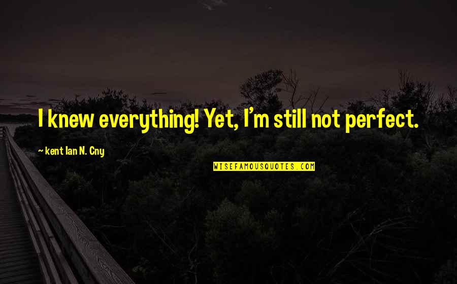 Nareesha Mccafrey Quotes By Kent Ian N. Cny: I knew everything! Yet, I'm still not perfect. Nareesha Mccafrey Quotes By Kent Ian N. Cny: I knew everything! Yet, I'm still not perfect.