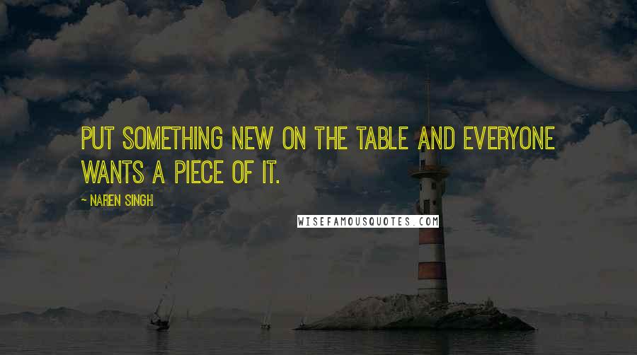 Naren Singh quotes: Put something new on the table and everyone wants a piece of it.