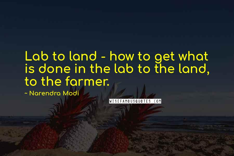 Narendra Modi quotes: Lab to land - how to get what is done in the lab to the land, to the farmer.