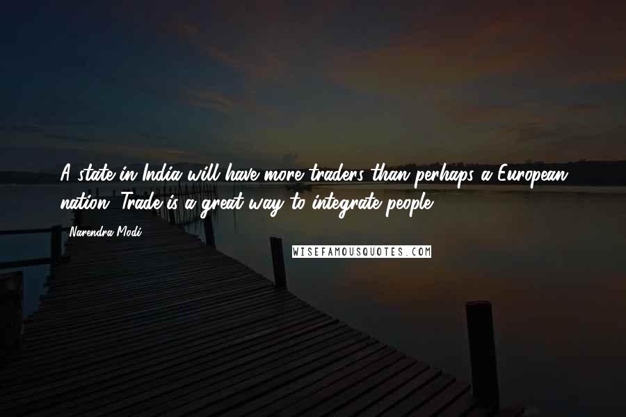 Narendra Modi quotes: A state in India will have more traders than perhaps a European nation. Trade is a great way to integrate people.