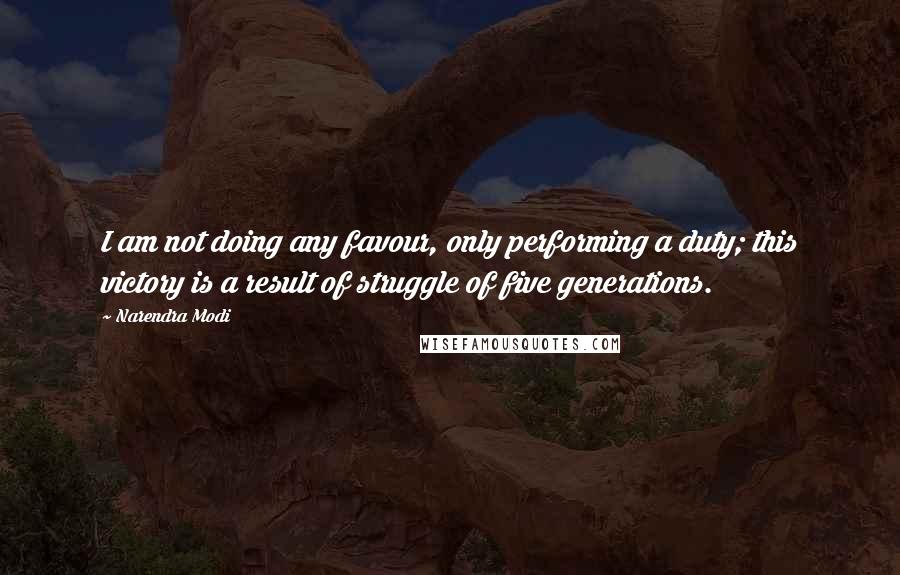 Narendra Modi quotes: I am not doing any favour, only performing a duty; this victory is a result of struggle of five generations.