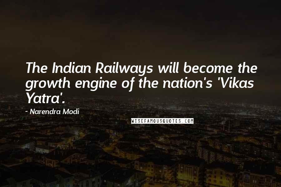 Narendra Modi quotes: The Indian Railways will become the growth engine of the nation's 'Vikas Yatra'.