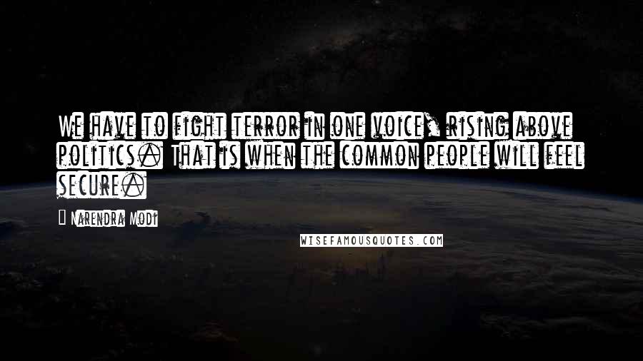 Narendra Modi quotes: We have to fight terror in one voice, rising above politics. That is when the common people will feel secure.