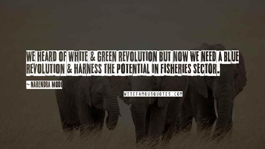 Narendra Modi quotes: We heard of White & Green Revolution but now we need a Blue Revolution & harness the potential in fisheries sector.