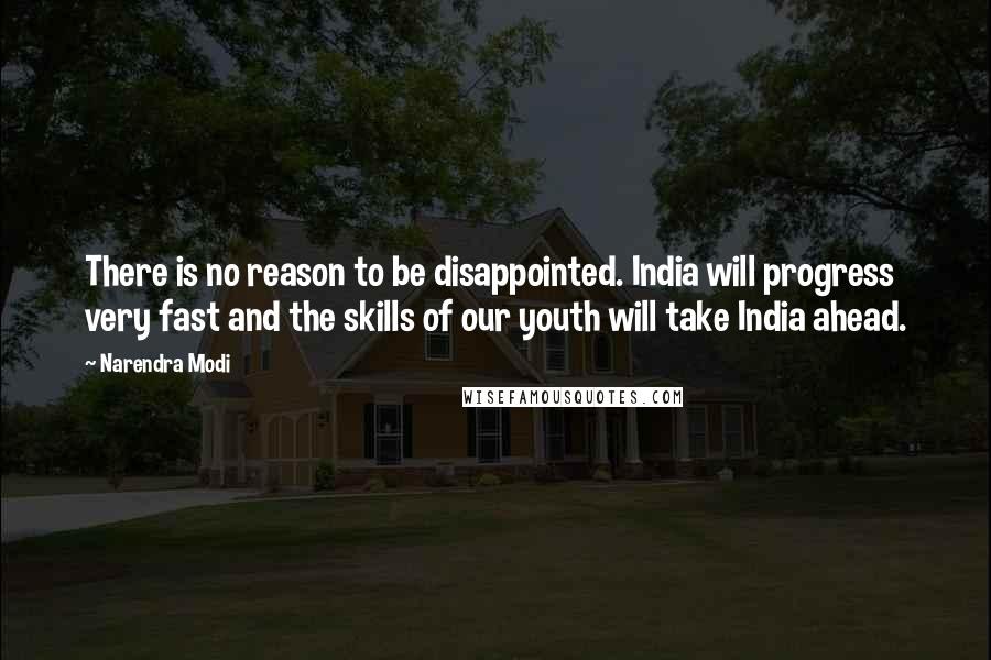 Narendra Modi quotes: There is no reason to be disappointed. India will progress very fast and the skills of our youth will take India ahead.