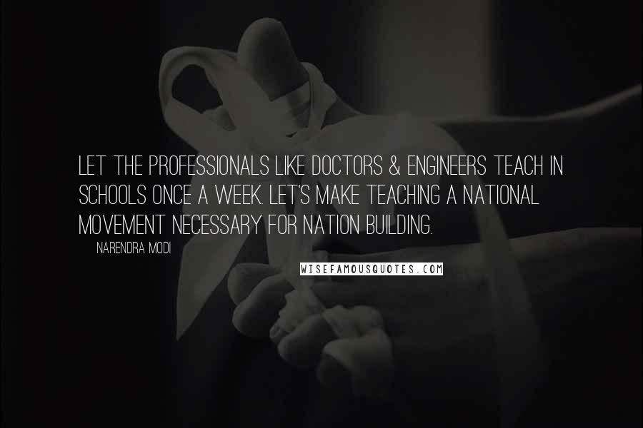 Narendra Modi quotes: Let the professionals like doctors & engineers teach in schools once a week. Let's make teaching a national movement necessary for Nation building.