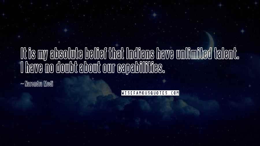 Narendra Modi quotes: It is my absolute belief that Indians have unlimited talent. I have no doubt about our capabilities.