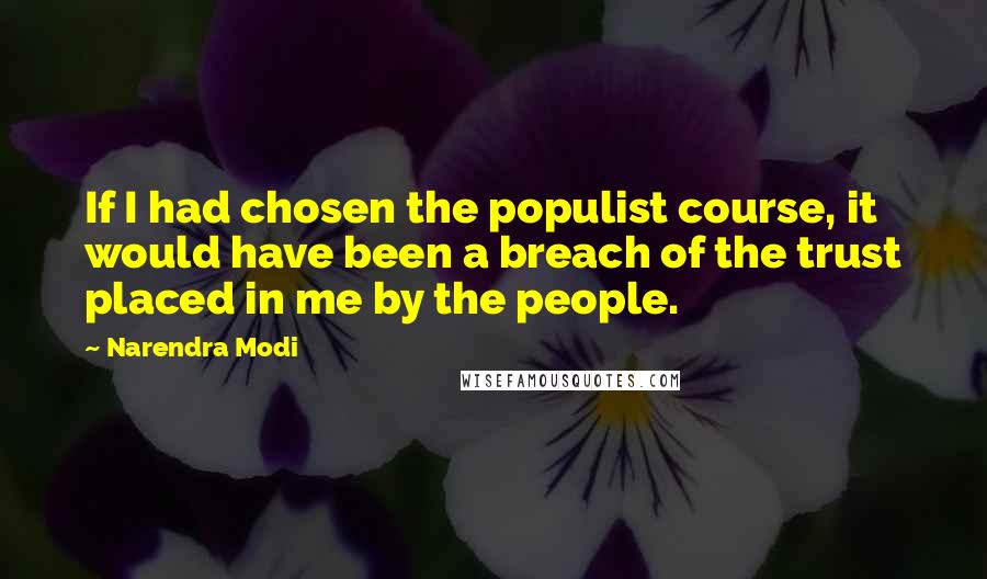 Narendra Modi quotes: If I had chosen the populist course, it would have been a breach of the trust placed in me by the people.