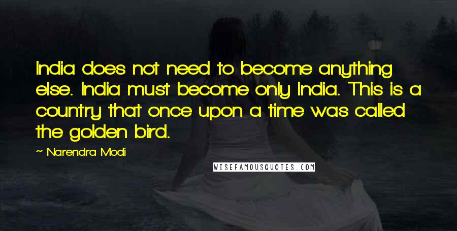 Narendra Modi quotes: India does not need to become anything else. India must become only India. This is a country that once upon a time was called the golden bird.