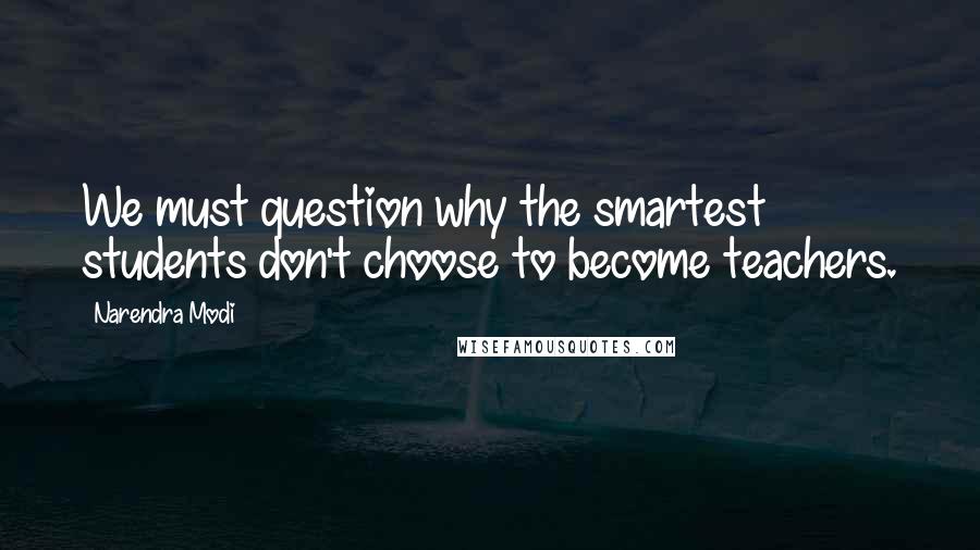 Narendra Modi quotes: We must question why the smartest students don't choose to become teachers.