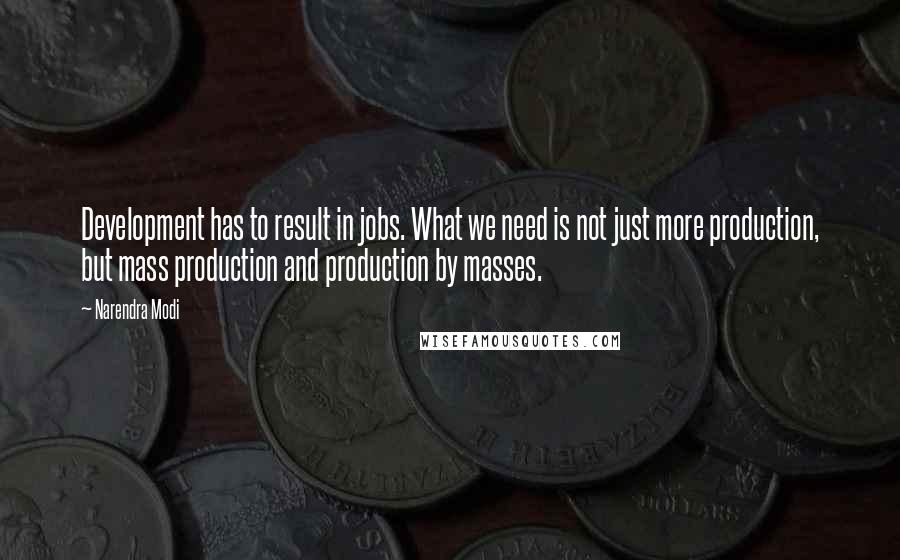 Narendra Modi quotes: Development has to result in jobs. What we need is not just more production, but mass production and production by masses.