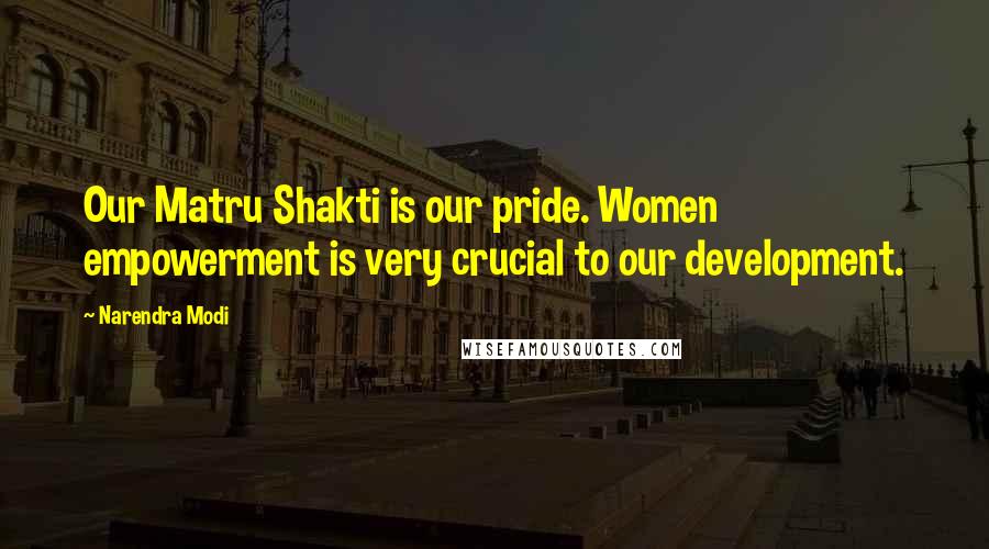 Narendra Modi quotes: Our Matru Shakti is our pride. Women empowerment is very crucial to our development.