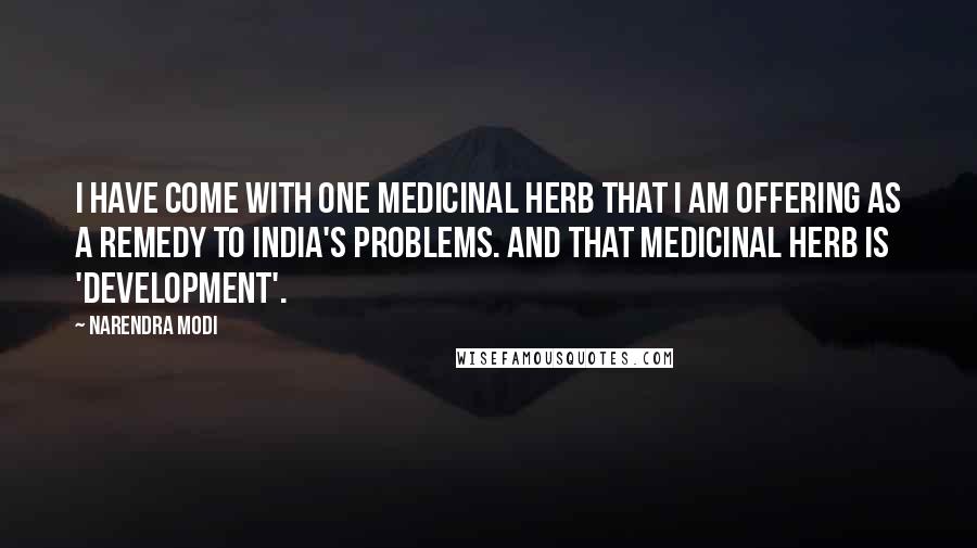 Narendra Modi quotes: I have come with one medicinal herb that I am offering as a remedy to India's problems. And that medicinal herb is 'development'.