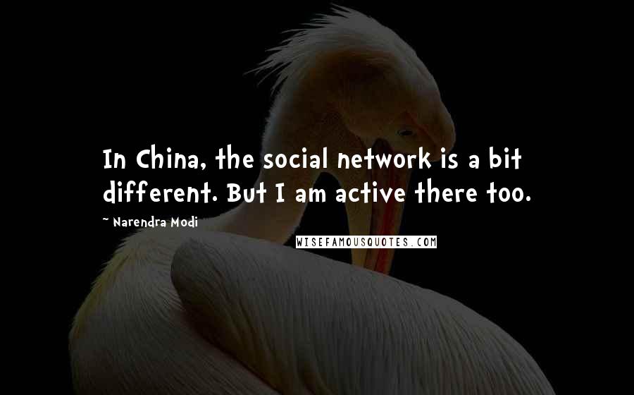 Narendra Modi quotes: In China, the social network is a bit different. But I am active there too.
