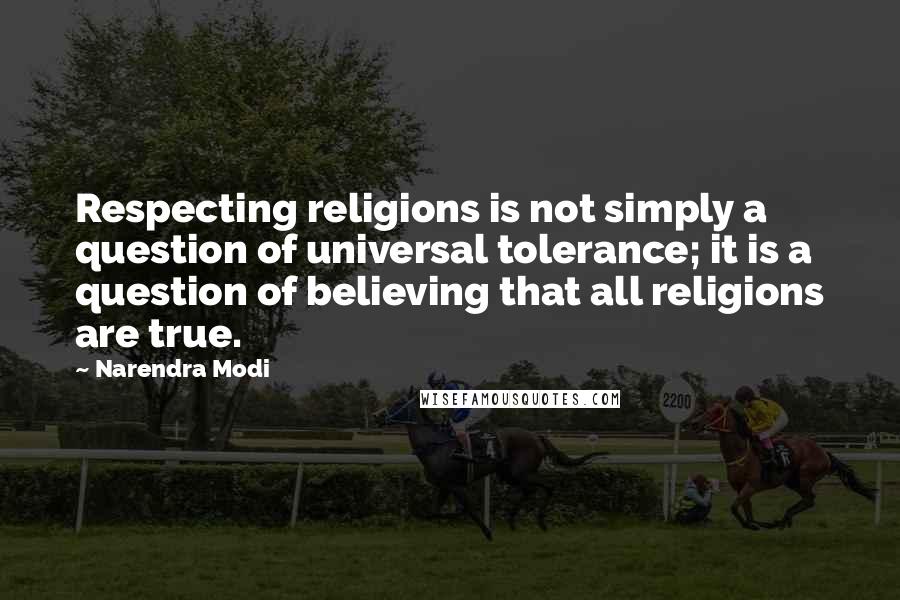 Narendra Modi quotes: Respecting religions is not simply a question of universal tolerance; it is a question of believing that all religions are true.