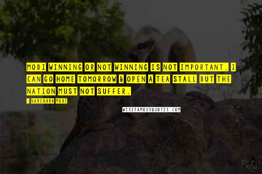 Narendra Modi quotes: Modi winning or not winning is not important. I can go home tomorrow & open a tea stall but the nation must not suffer.