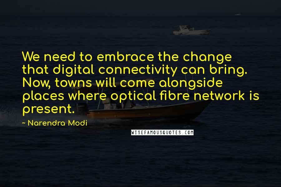 Narendra Modi quotes: We need to embrace the change that digital connectivity can bring. Now, towns will come alongside places where optical fibre network is present.