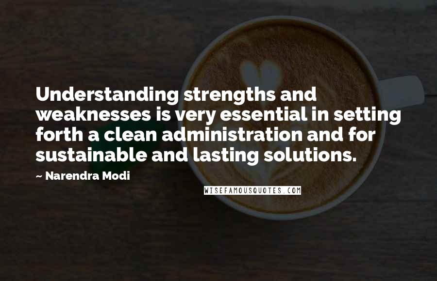 Narendra Modi quotes: Understanding strengths and weaknesses is very essential in setting forth a clean administration and for sustainable and lasting solutions.