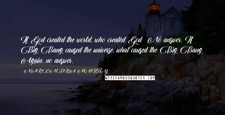 NARENDRA MURTY quotes: If God created the world, who created God? No answer. If Big Bang caused the universe, what caused the Big Bang? Again, no answer.