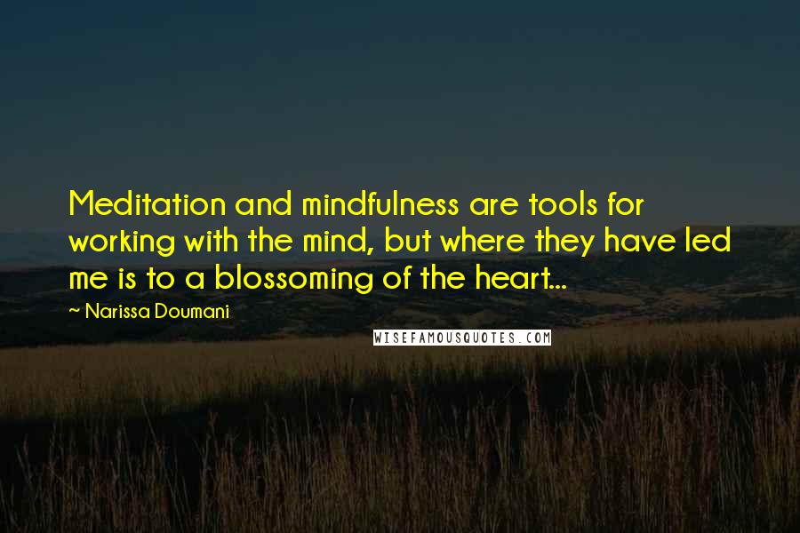 Narissa Doumani quotes: Meditation and mindfulness are tools for working with the mind, but where they have led me is to a blossoming of the heart... Narissa Doumani quotes: Meditation and mindfulness are tools for working with the mind, but where they have led me is to a blossoming of the heart...