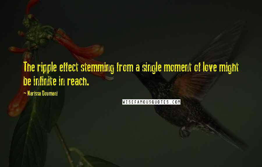 Narissa Doumani quotes: The ripple effect stemming from a single moment of love might be infinite in reach. Narissa Doumani quotes: The ripple effect stemming from a single moment of love might be infinite in reach.
