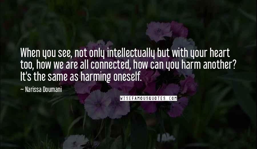 Narissa Doumani quotes: When you see, not only intellectually but with your heart too, how we are all connected, how can you harm another? It's the same as harming oneself. Narissa Doumani quotes: When you see, not only intellectually but with your heart too, how we are all connected, how can you harm another? It's the same as harming oneself.