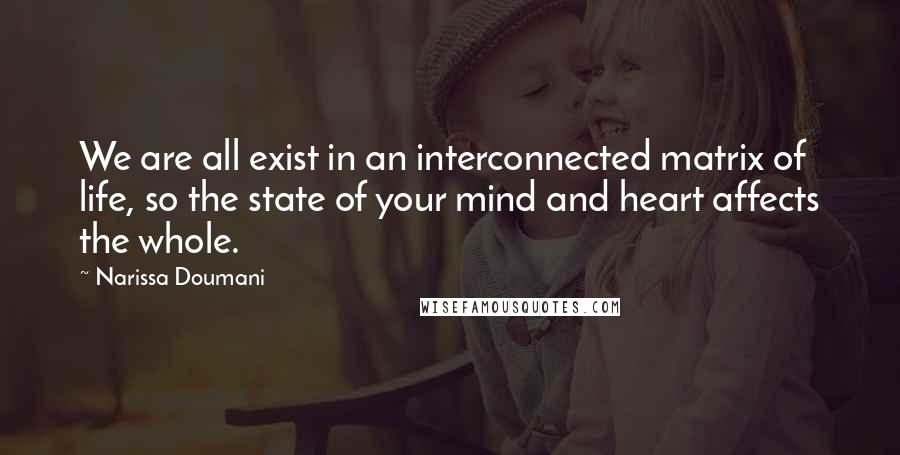 Narissa Doumani quotes: We are all exist in an interconnected matrix of life, so the state of your mind and heart affects the whole.