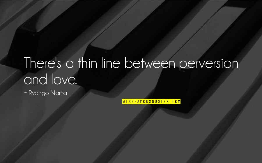 Narita Ryohgo Quotes By Ryohgo Narita: There's a thin line between perversion and love.