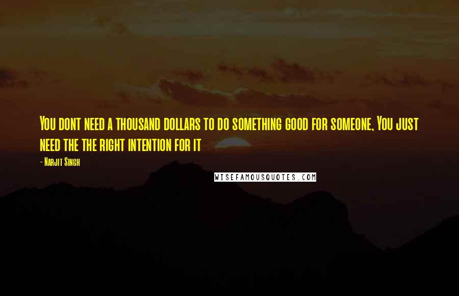 Narjit Singh quotes: You dont need a thousand dollars to do something good for someone, You just need the the right intention for it