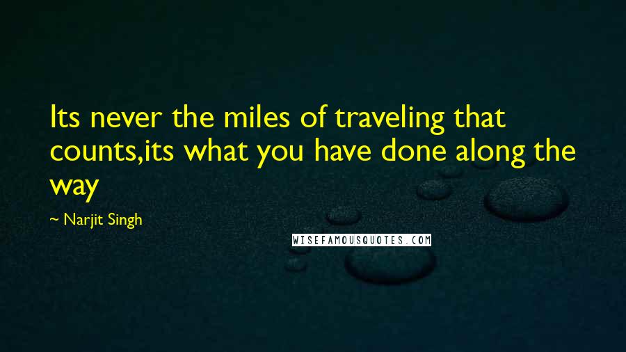 Narjit Singh quotes: Its never the miles of traveling that counts,its what you have done along the way