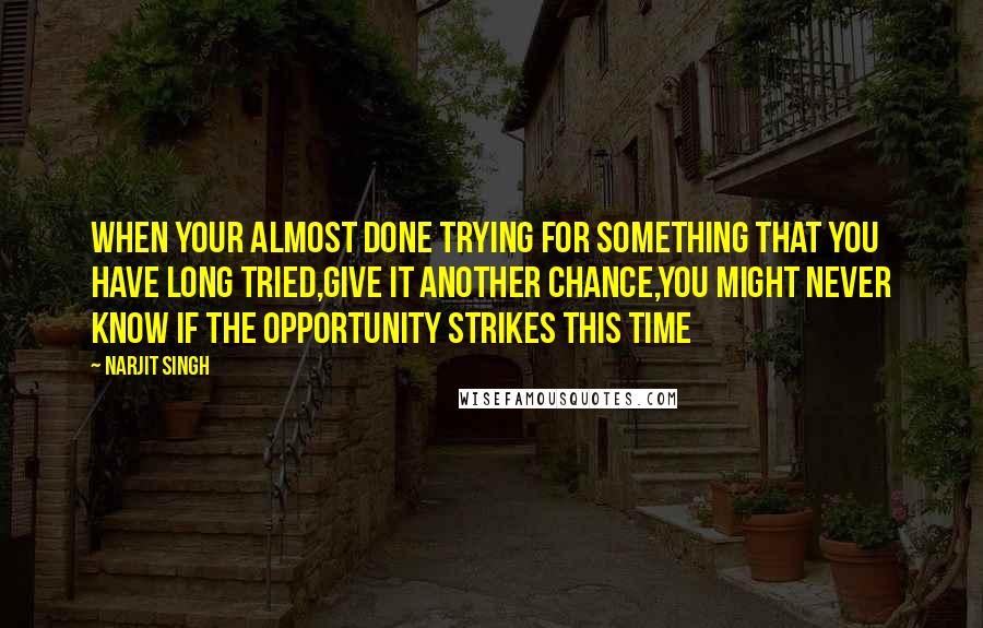 Narjit Singh quotes: When your almost done trying for something that you have long tried,Give it another chance,you might never know if the opportunity strikes this time