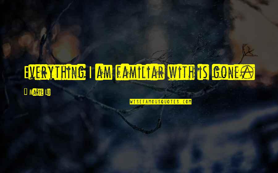 Narks Quotes By Marie Lu: Everything I am familiar with is gone. Narks Quotes By Marie Lu: Everything I am familiar with is gone.