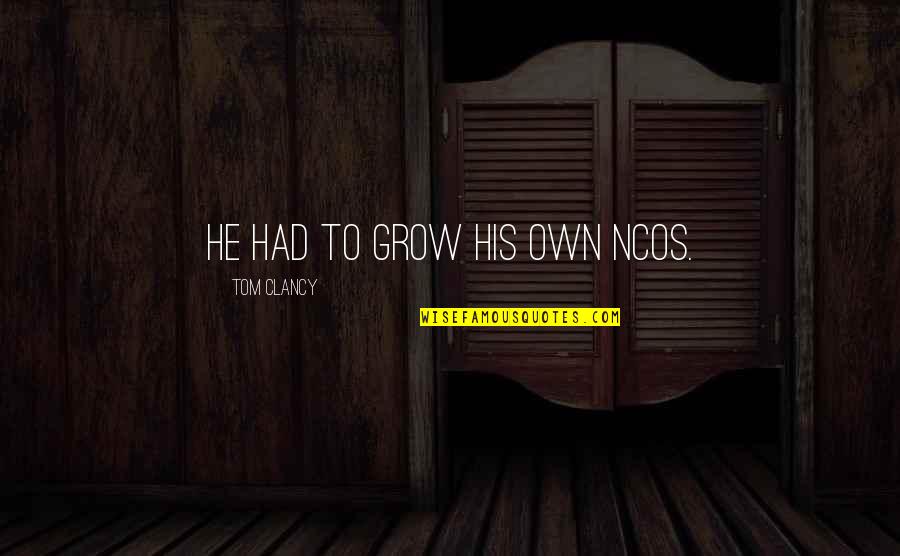 Narks Quotes By Tom Clancy: He had to grow his own NCOs. Narks Quotes By Tom Clancy: He had to grow his own NCOs.