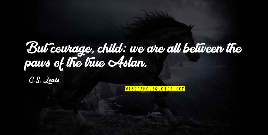 Narnia 3 Aslan Quotes By C.S. Lewis: But courage, child: we are all between the