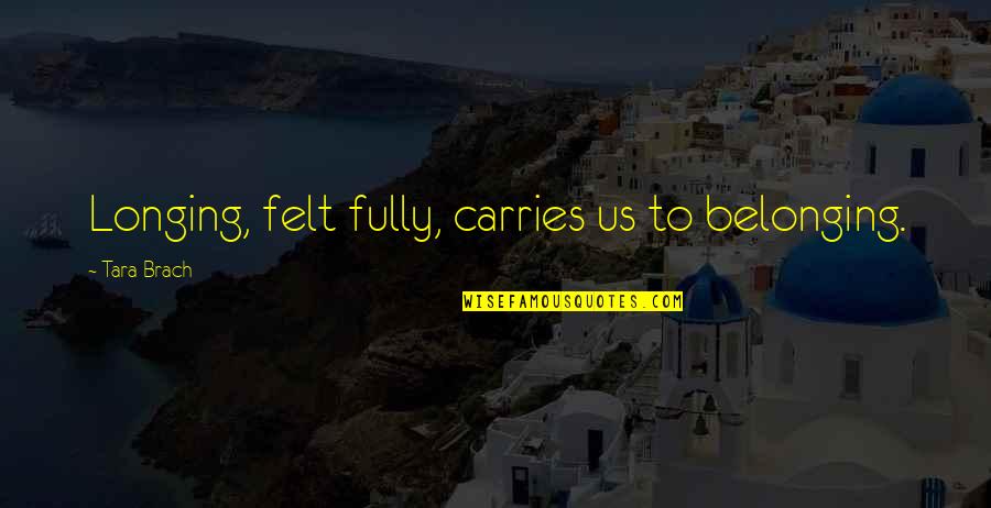 Narrated Quotes By Tara Brach: Longing, felt fully, carries us to belonging. Narrated Quotes By Tara Brach: Longing, felt fully, carries us to belonging.
